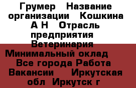 Грумер › Название организации ­ Кошкина А.Н › Отрасль предприятия ­ Ветеринария › Минимальный оклад ­ 1 - Все города Работа » Вакансии   . Иркутская обл.,Иркутск г.